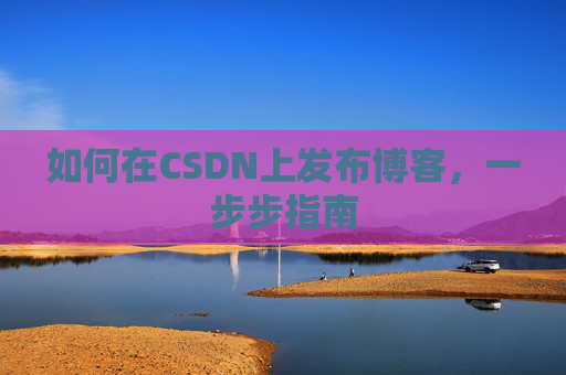 如何在CSDN上发布博客,一步步指南 如何在CSDN上发布博客,一步步指南